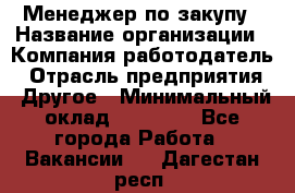 Менеджер по закупу › Название организации ­ Компания-работодатель › Отрасль предприятия ­ Другое › Минимальный оклад ­ 30 000 - Все города Работа » Вакансии   . Дагестан респ.